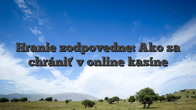 Hranie zodpovedne: Ako sa chrániť v online kasíne