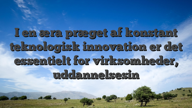 I en æra præget af konstant teknologisk innovation er det essentielt for virksomheder, uddannelsesin