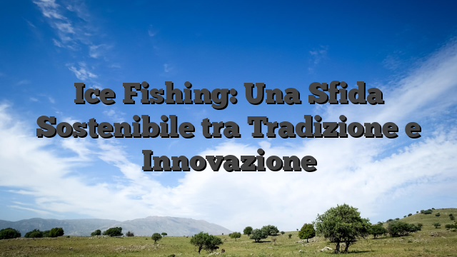 Ice Fishing: Una Sfida Sostenibile tra Tradizione e Innovazione