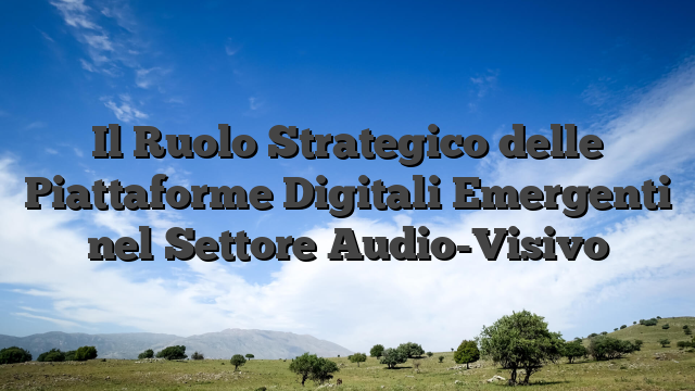 Il Ruolo Strategico delle Piattaforme Digitali Emergenti nel Settore Audio-Visivo