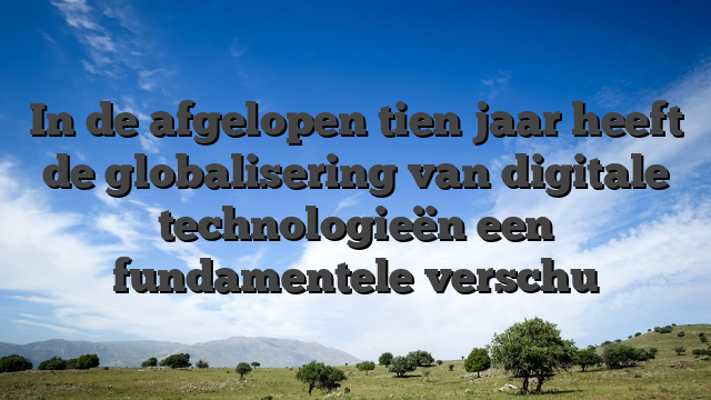 In de afgelopen tien jaar heeft de globalisering van digitale technologieën een fundamentele verschu