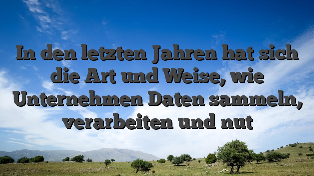 In den letzten Jahren hat sich die Art und Weise, wie Unternehmen Daten sammeln, verarbeiten und nut