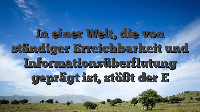 In einer Welt, die von ständiger Erreichbarkeit und Informationsüberflutung geprägt ist, stößt der E
