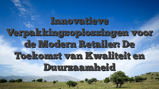Innovatieve Verpakkingsoplossingen voor de Modern Retailer: De Toekomst van Kwaliteit en Duurzaamheid