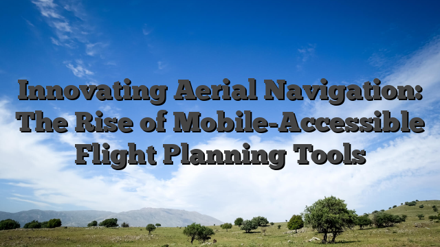 Innovating Aerial Navigation: The Rise of Mobile-Accessible Flight Planning Tools