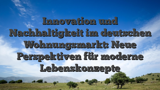 Innovation und Nachhaltigkeit im deutschen Wohnungsmarkt: Neue Perspektiven für moderne Lebenskonzepte