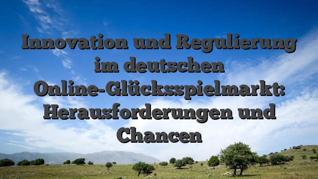 Innovation und Regulierung im deutschen Online-Glücksspielmarkt: Herausforderungen und Chancen