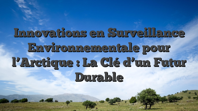 Innovations en Surveillance Environnementale pour l’Arctique : La Clé d’un Futur Durable