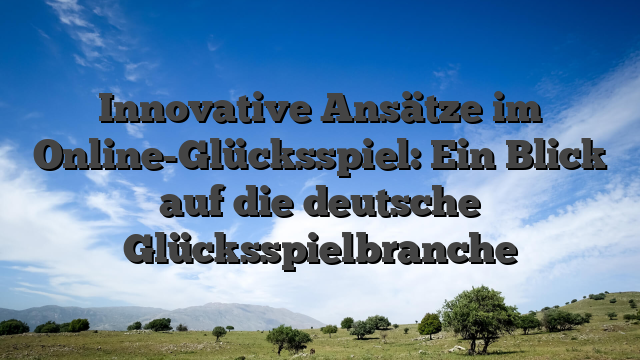Innovative Ansätze im Online-Glücksspiel: Ein Blick auf die deutsche Glücksspielbranche