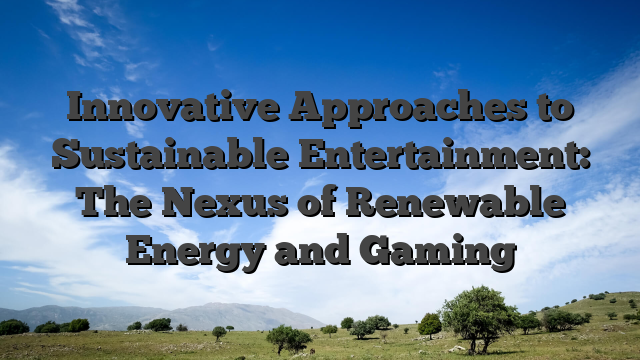 Innovative Approaches to Sustainable Entertainment: The Nexus of Renewable Energy and Gaming