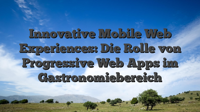 Innovative Mobile Web Experiences: Die Rolle von Progressive Web Apps im Gastronomiebereich