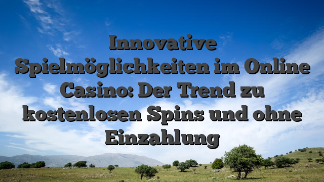 Innovative Spielmöglichkeiten im Online Casino: Der Trend zu kostenlosen Spins und ohne Einzahlung