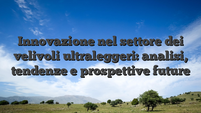 Innovazione nel settore dei velivoli ultraleggeri: analisi, tendenze e prospettive future