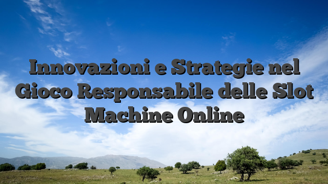 Innovazioni e Strategie nel Gioco Responsabile delle Slot Machine Online