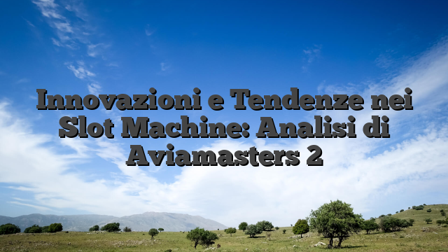 Innovazioni e Tendenze nei Slot Machine: Analisi di Aviamasters 2