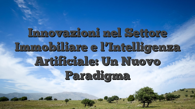 Innovazioni nel Settore Immobiliare e l’Intelligenza Artificiale: Un Nuovo Paradigma