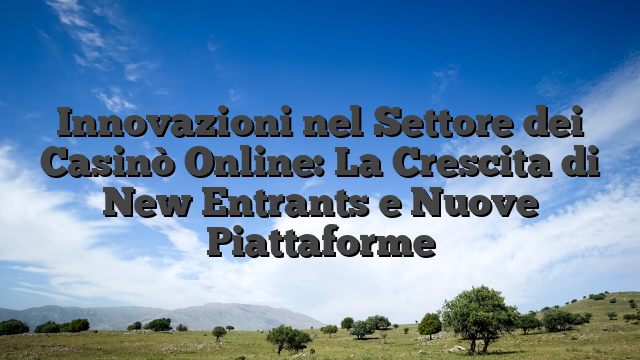 Innovazioni nel Settore dei Casinò Online: La Crescita di New Entrants e Nuove Piattaforme