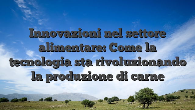 Innovazioni nel settore alimentare: Come la tecnologia sta rivoluzionando la produzione di carne