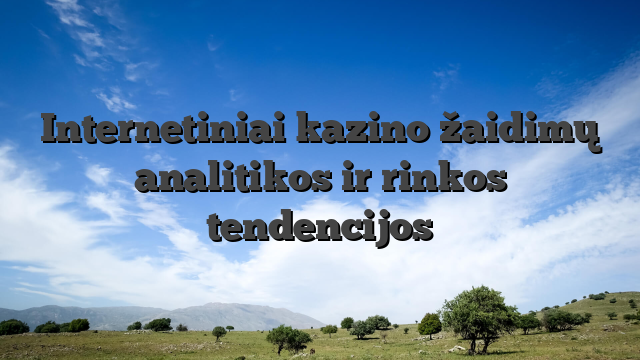 Internetiniai kazino žaidimų analitikos ir rinkos tendencijos