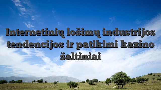 Internetinių lošimų industrijos tendencijos ir patikimi kazino šaltiniai
