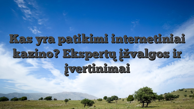 Kas yra patikimi internetiniai kazino? Ekspertų įžvalgos ir įvertinimai