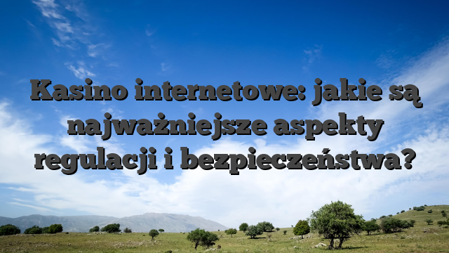 Kasino internetowe: jakie są najważniejsze aspekty regulacji i bezpieczeństwa?