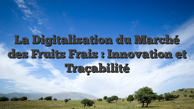 La Digitalisation du Marché des Fruits Frais : Innovation et Traçabilité