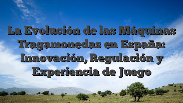 La Evolución de las Máquinas Tragamonedas en España: Innovación, Regulación y Experiencia de Juego
