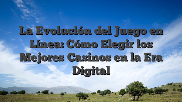 La Evolución del Juego en Línea: Cómo Elegir los Mejores Casinos en la Era Digital