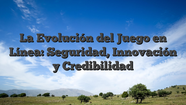 La Evolución del Juego en Línea: Seguridad, Innovación y Credibilidad