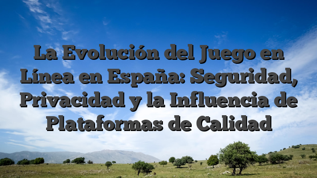 La Evolución del Juego en Línea en España: Seguridad, Privacidad y la Influencia de Plataformas de Calidad