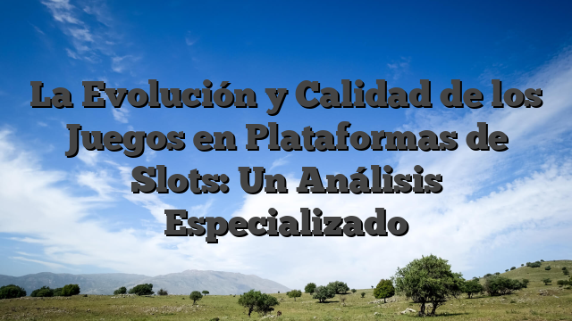 La Evolución y Calidad de los Juegos en Plataformas de Slots: Un Análisis Especializado