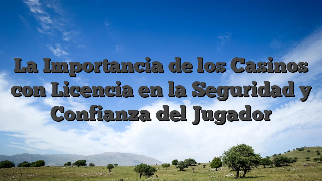 La Importancia de los Casinos con Licencia en la Seguridad y Confianza del Jugador