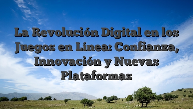 La Revolución Digital en los Juegos en Línea: Confianza, Innovación y Nuevas Plataformas