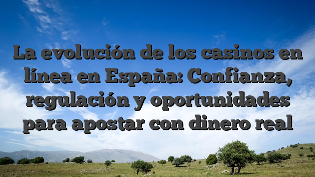 La evolución de los casinos en línea en España: Confianza, regulación y oportunidades para apostar con dinero real