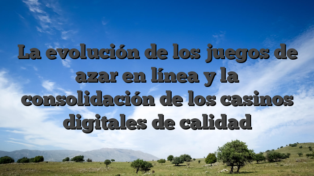 La evolución de los juegos de azar en línea y la consolidación de los casinos digitales de calidad