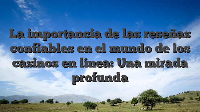La importancia de las reseñas confiables en el mundo de los casinos en línea: Una mirada profunda