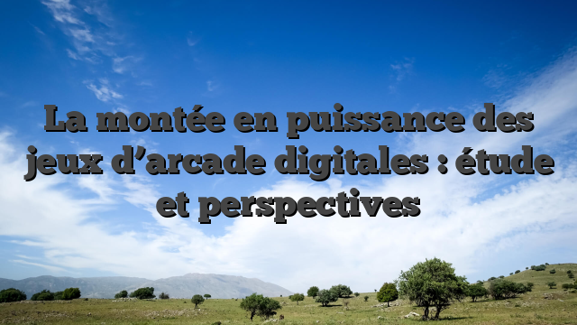 La montée en puissance des jeux d’arcade digitales : étude et perspectives