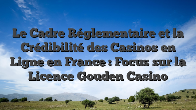 Le Cadre Réglementaire et la Crédibilité des Casinos en Ligne en France : Focus sur la Licence Gouden Casino