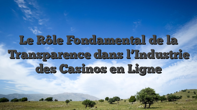 Le Rôle Fondamental de la Transparence dans l’Industrie des Casinos en Ligne