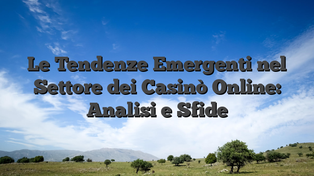 Le Tendenze Emergenti nel Settore dei Casinò Online: Analisi e Sfide