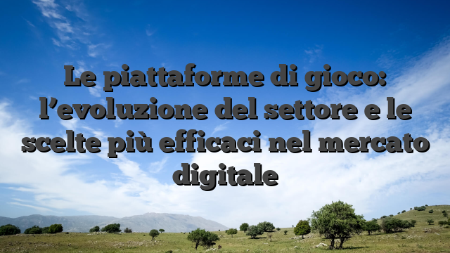 Le piattaforme di gioco: l’evoluzione del settore e le scelte più efficaci nel mercato digitale