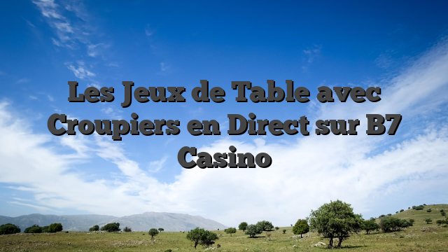 Les Jeux de Table avec Croupiers en Direct sur B7 Casino