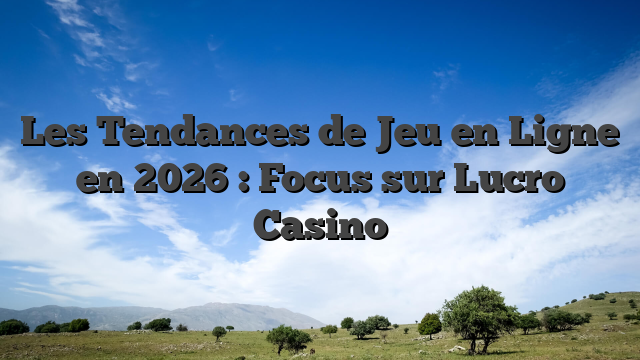 Les Tendances de Jeu en Ligne en 2026 : Focus sur Lucro Casino