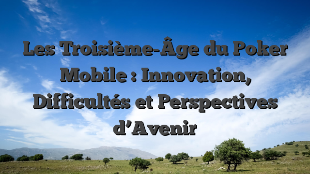 Les Troisième-Âge du Poker Mobile : Innovation, Difficultés et Perspectives d’Avenir