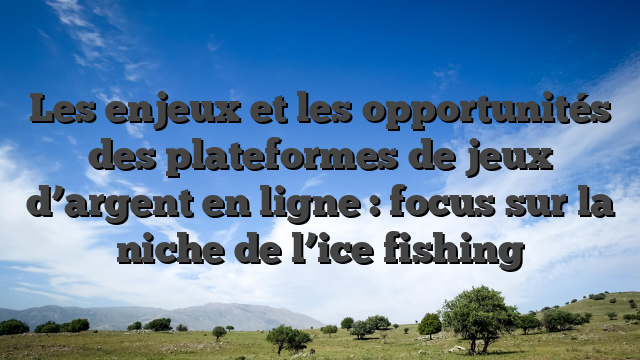 Les enjeux et les opportunités des plateformes de jeux d’argent en ligne : focus sur la niche de l’ice fishing