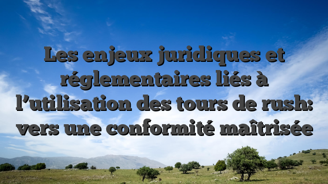 Les enjeux juridiques et réglementaires liés à l’utilisation des tours de rush: vers une conformité maîtrisée