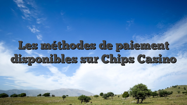 Les méthodes de paiement disponibles sur Chips Casino