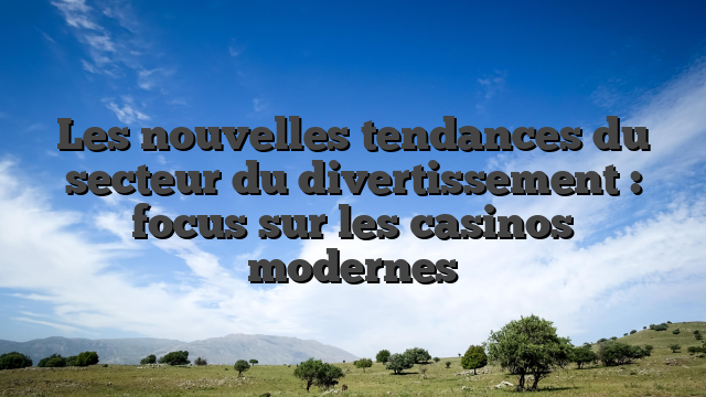 Les nouvelles tendances du secteur du divertissement : focus sur les casinos modernes
