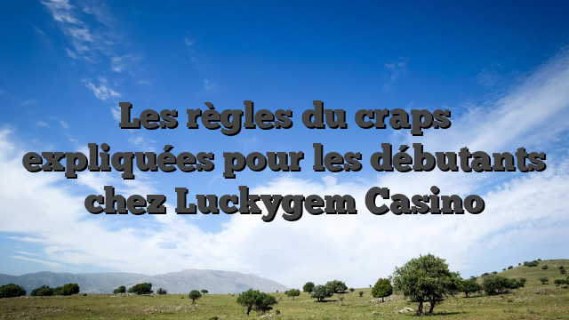 Les règles du craps expliquées pour les débutants chez Luckygem Casino